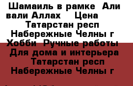 Шамаиль в рамке “Али вали Аллах“ › Цена ­ 700 - Татарстан респ., Набережные Челны г. Хобби. Ручные работы » Для дома и интерьера   . Татарстан респ.,Набережные Челны г.